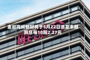 金岩高岭新材将于5月22日派发末期股息每10股2.27元