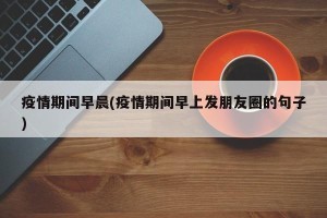 疫情期间早晨(疫情期间早上发朋友圈的句子)