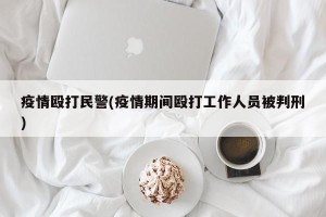 疫情殴打民警(疫情期间殴打工作人员被判刑)