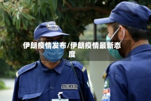 伊朗疫情发布/伊朗疫情最新态度