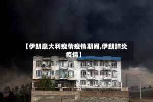 【伊朗意大利疫情疫情期间,伊朗肺炎疫情】
