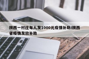 陕西一村庄每人发1000元疫情补助/陕西省疫情发放补助