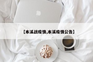 【本溪战疫情,本溪疫情公告】
