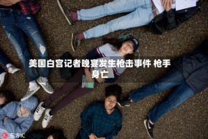 美国白宫记者晚宴发生枪击事件 枪手身亡