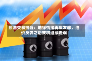原油交易提醒：地缘情绪再度发酵，油价反弹之后或将继续走弱