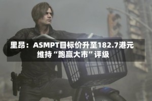 里昂：ASMPT目标价升至182.7港元 维持“跑赢大市”评级