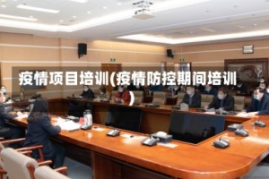 疫情项目培训(疫情防控期间培训)