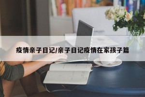 疫情亲子日记/亲子日记疫情在家孩子篇