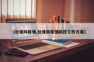 【社保科疫情,社保局疫情防控工作方案】