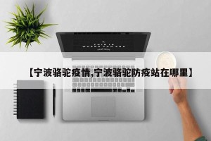 【宁波骆驼疫情,宁波骆驼防疫站在哪里】