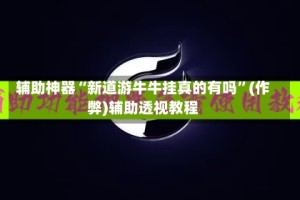 辅助神器“新道游牛牛挂真的有吗”(作弊)辅助透视教程