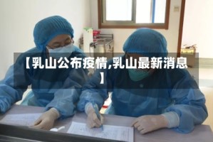 【乳山公布疫情,乳山最新消息】
