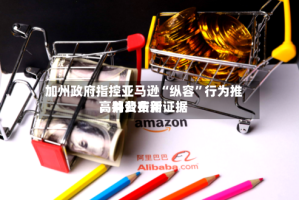 加州政府指控亚马逊“纵容”行为推高消费费用，并公布新证据