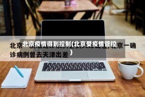 北京疫情得到控制(北京受疫情管控)