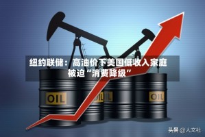 纽约联储：高油价下美国低收入家庭被迫“消费降级”