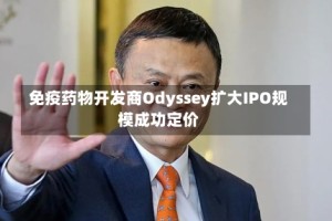 免疫药物开发商Odyssey扩大IPO规模成功定价