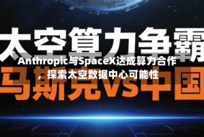 Anthropic与SpaceX达成算力合作，探索太空数据中心可能性