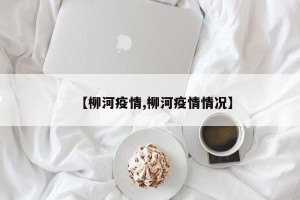 【柳河疫情,柳河疫情情况】
