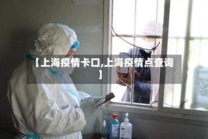 【上海疫情卡口,上海疫情点查询】