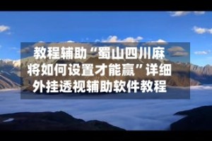 教程辅助“蜀山四川麻将如何设置才能赢”详细外挂透视辅助软件教程