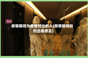疫情期间为疫情付出的人(疫情期间的付出者感言)