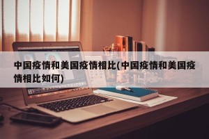 中国疫情和美国疫情相比(中国疫情和美国疫情相比如何)
