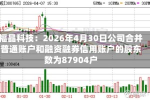 福晶科技：2026年4月30日公司合并普通账户和融资融券信用账户的股东数为87904户