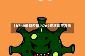 【h7n9最新疫情,h7n9症状治疗方法】