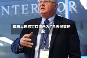 摩根大通称可口可乐为“全天候策略”股
