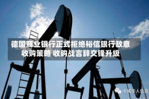 德国商业银行正式拒绝裕信银行敌意收购策略 收购战言辞交锋升级