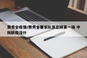 贾秀全疫情/贾秀全要求队员忘掉第一场 中韩防疫没什