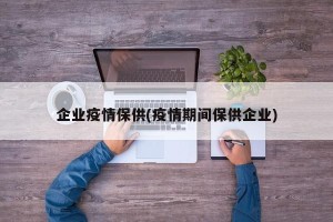 企业疫情保供(疫情期间保供企业)