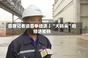 首席记者谈首季经济丨“大码头”的经济密码
