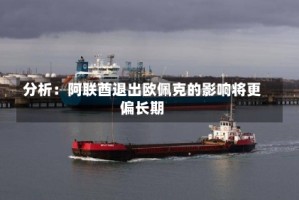 分析：阿联酋退出欧佩克的影响将更偏长期