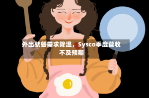 外出就餐需求降温，Sysco季度营收不及预期