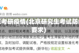 北京考研疫情(北京研究生考试防疫要求)