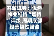 开源证券：优然牧业维持“增持”评级 周期底部经营韧性强劲