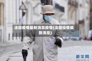 法回疫情最新消息疫情(法国役情最新消息)
