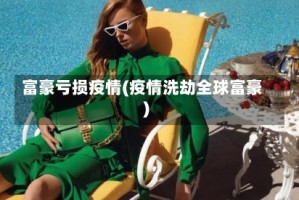 富豪亏损疫情(疫情洗劫全球富豪)