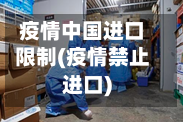 疫情中国进口限制(疫情禁止进口)