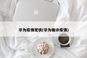 华为疫情现状(华为确诊疫情)