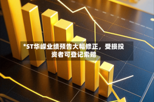 *ST华嵘业绩预告大幅修正，受损投资者可登记索赔