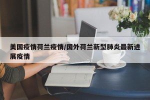美国疫情荷兰疫情/国外荷兰新型肺炎最新进展疫情