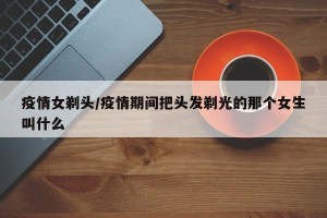 疫情女剃头/疫情期间把头发剃光的那个女生叫什么