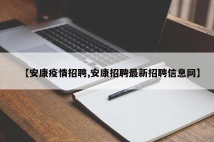【安康疫情招聘,安康招聘最新招聘信息网】