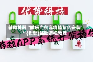 辅助神器“微乐广东麻将挂怎么安装 ”(作弊)辅助透视教程