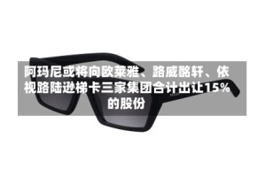 阿玛尼或将向欧莱雅、路威酩轩、依视路陆逊梯卡三家集团合计出让15%的股份