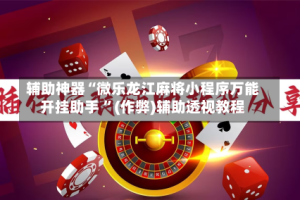 辅助神器“微乐龙江麻将小程序万能开挂助手 ”(作弊)辅助透视教程
