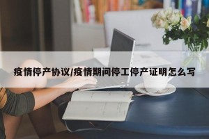 疫情停产协议/疫情期间停工停产证明怎么写