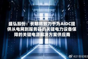 盛弘股份：长期将致力于为AIDC提供从电网到服务器的关键电力设备保障的关键电源解决方案供应商
